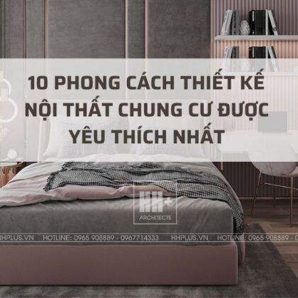Top 10 phong cách thiết kế nội thất chung cư được yêu thích nhất